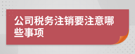 公司税务注销要注意哪些事项