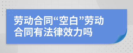 劳动合同“空白”劳动合同有法律效力吗