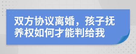 双方协议离婚，孩子抚养权如何才能判给我