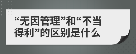 “无因管理”和“不当得利”的区别是什么