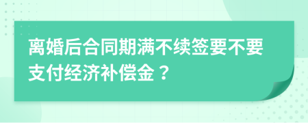 离婚后合同期满不续签要不要支付经济补偿金？