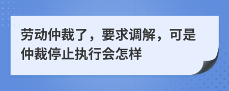 劳动仲裁了，要求调解，可是仲裁停止执行会怎样