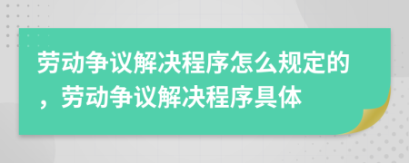 劳动争议解决程序怎么规定的，劳动争议解决程序具体