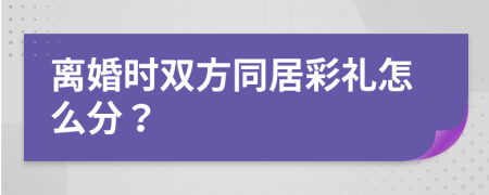 离婚时双方同居彩礼怎么分？