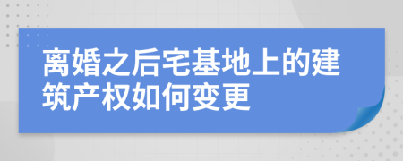 离婚之后宅基地上的建筑产权如何变更