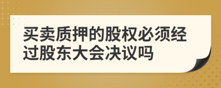 买卖质押的股权必须经过股东大会决议吗