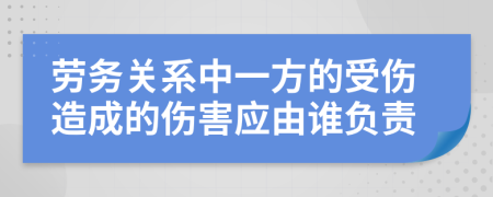 劳务关系中一方的受伤造成的伤害应由谁负责