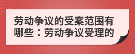 劳动争议的受案范围有哪些：劳动争议受理的