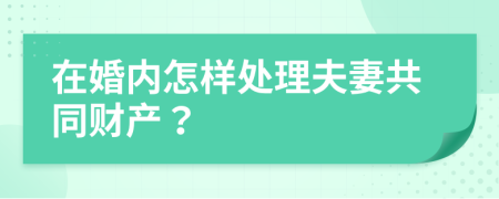 在婚内怎样处理夫妻共同财产？