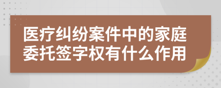 医疗纠纷案件中的家庭委托签字权有什么作用