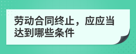 劳动合同终止，应应当达到哪些条件