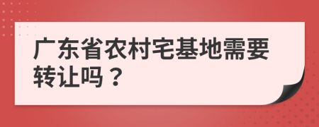 广东省农村宅基地需要转让吗？