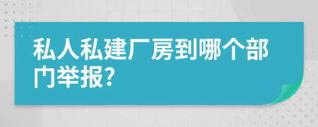 私人私建厂房到哪个部门举报?