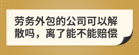 劳务外包的公司可以解散吗，离了能不能赔偿