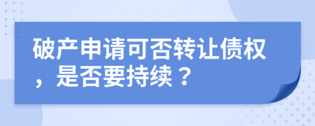 破产申请可否转让债权，是否要持续？