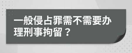 一般侵占罪需不需要办理刑事拘留？