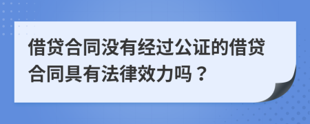 借贷合同没有经过公证的借贷合同具有法律效力吗？