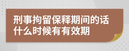 刑事拘留保释期间的话什么时候有有效期