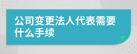 公司变更法人代表需要什么手续