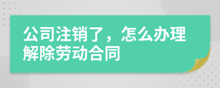 公司注销了，怎么办理解除劳动合同