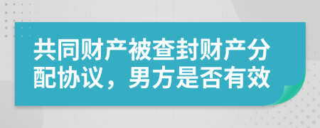 共同财产被查封财产分配协议，男方是否有效