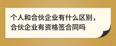 个人和合伙企业有什么区别，合伙企业有资格签合同吗