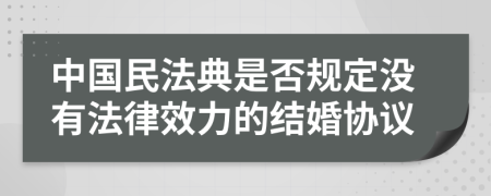 中国民法典是否规定没有法律效力的结婚协议