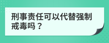 刑事责任可以代替强制戒毒吗？