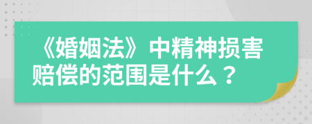 《婚姻法》中精神损害赔偿的范围是什么？