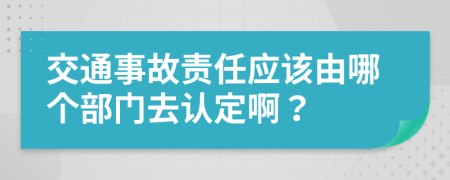 交通事故责任应该由哪个部门去认定啊？