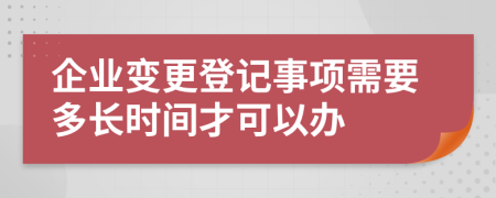 企业变更登记事项需要多长时间才可以办