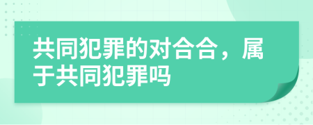 共同犯罪的对合合，属于共同犯罪吗