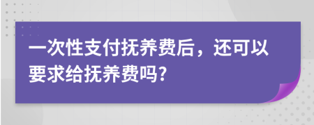 一次性支付抚养费后，还可以要求给抚养费吗?