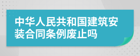 中华人民共和国建筑安装合同条例废止吗