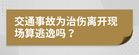 交通事故为治伤离开现场算逃逸吗？