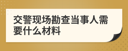 交警现场勘查当事人需要什么材料