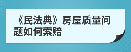 《民法典》房屋质量问题如何索赔