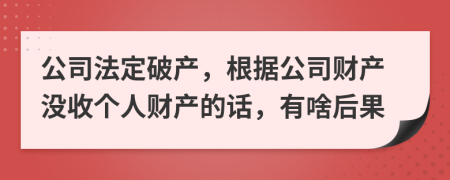 公司法定破产，根据公司财产没收个人财产的话，有啥后果