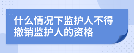 什么情况下监护人不得撤销监护人的资格