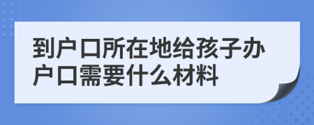 到户口所在地给孩子办户口需要什么材料