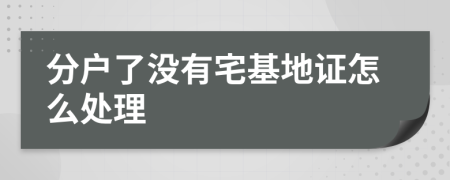 分户了没有宅基地证怎么处理