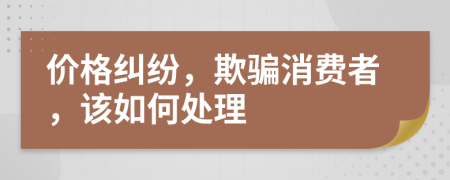 价格纠纷，欺骗消费者，该如何处理