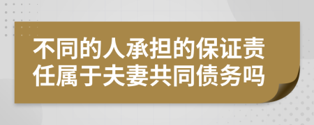 不同的人承担的保证责任属于夫妻共同债务吗