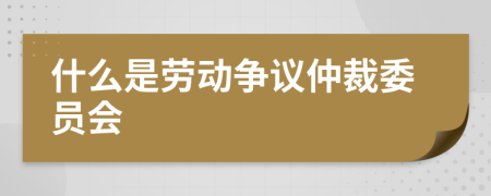 什么是劳动争议仲裁委员会