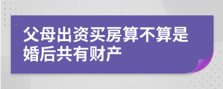 父母出资买房算不算是婚后共有财产