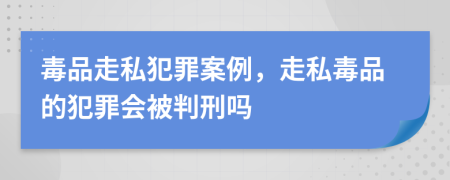 毒品走私犯罪案例，走私毒品的犯罪会被判刑吗