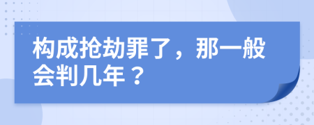 构成抢劫罪了，那一般会判几年？