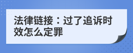 法律链接：过了追诉时效怎么定罪