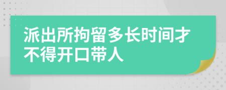 派出所拘留多长时间才不得开口带人