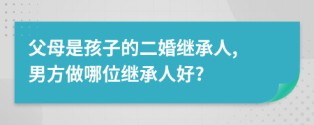 父母是孩子的二婚继承人, 男方做哪位继承人好?